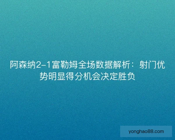 阿森纳2-1富勒姆全场数据解析：射门优势明显得分机会决定胜负
