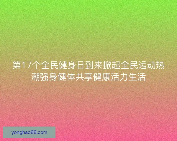 第17个全民健身日到来掀起全民运动热潮强身健体共享健康活力生活