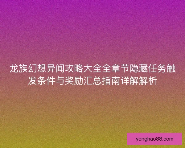 龙族幻想异闻攻略大全全章节隐藏任务触发条件与奖励汇总指南详解解析