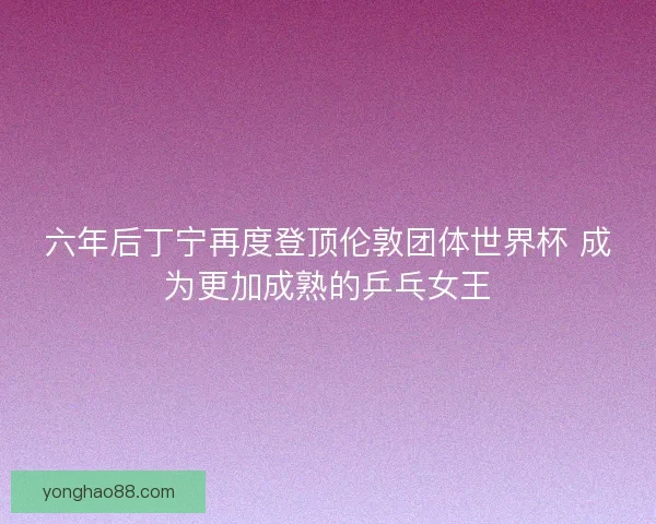 六年后丁宁再度登顶伦敦团体世界杯 成为更加成熟的乒乓女王