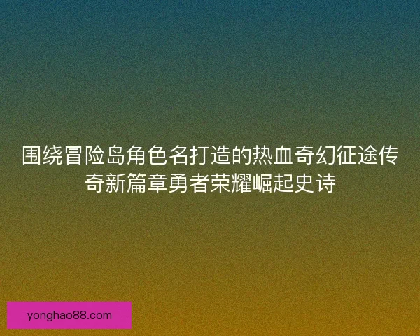 围绕冒险岛角色名打造的热血奇幻征途传奇新篇章勇者荣耀崛起史诗