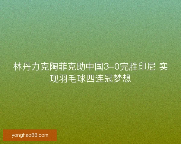 林丹力克陶菲克助中国3-0完胜印尼 实现羽毛球四连冠梦想
