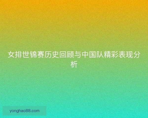 女排世锦赛历史回顾与中国队精彩表现分析